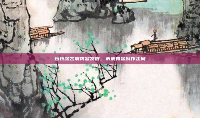 短视频竖屏内容发展，未来内容创作走向