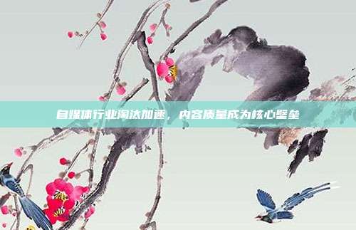 自媒体行业淘汰加速，内容质量成为核心壁垒