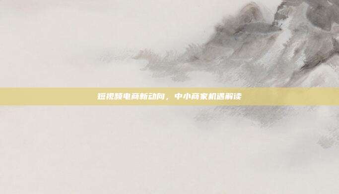 短视频电商新动向,中小商家机遇解读