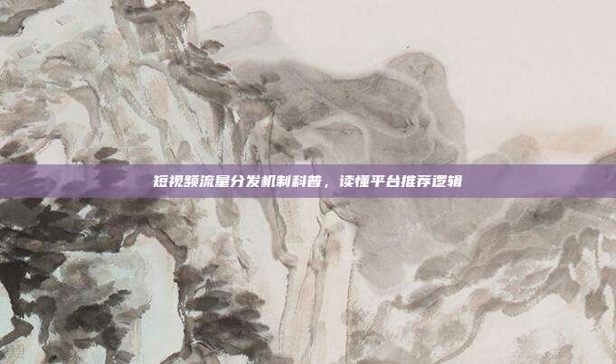 短视频流量分发机制科普,读懂平台推荐逻辑