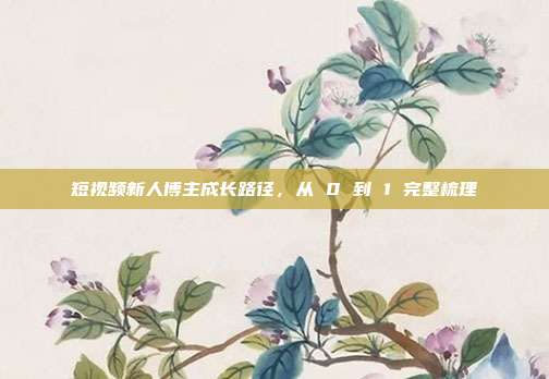 短视频新人博主成长路径,从 0 到 1 完整梳理