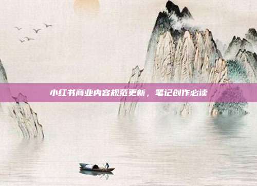 小红书商业内容规范更新,笔记创作必读