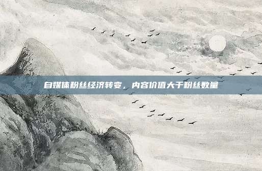 自媒体粉丝经济转变，内容价值大于粉丝数量