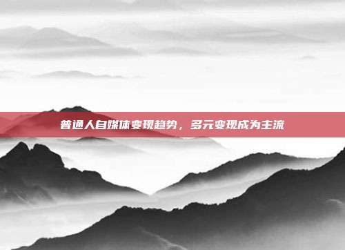 普通人自媒体变现趋势，多元变现成为主流