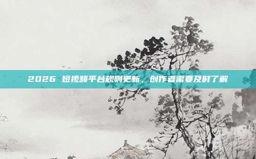 2026 短视频平台规则更新,创作者需要及时了解