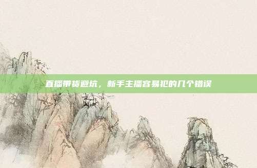 直播带货避坑,新手主播容易犯的几个错误