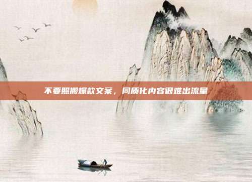 不要照搬爆款文案,同质化内容很难出流量
