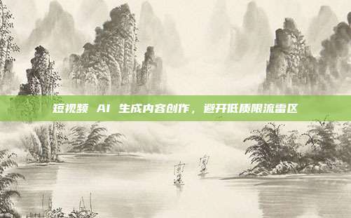短视频 AI 生成内容创作，避开低质限流雷区