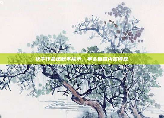 快手作品违规不提示，学会自查内容问题