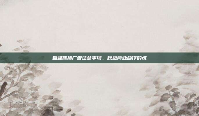 自媒体接广告注意事项，规避商业合作的坑