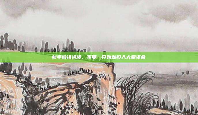 新手做短视频，不要一开始就投入大量资金