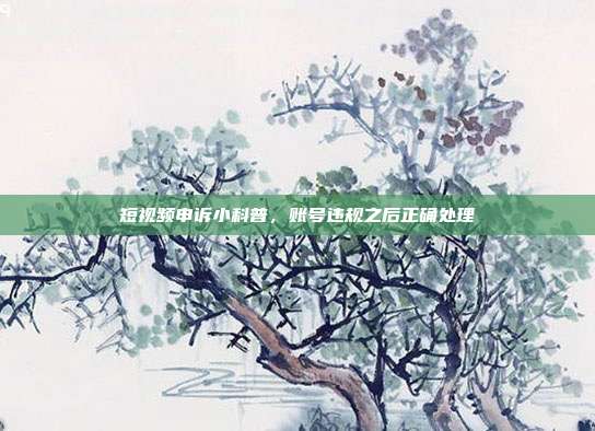 短视频申诉小科普,账号违规之后正确处理