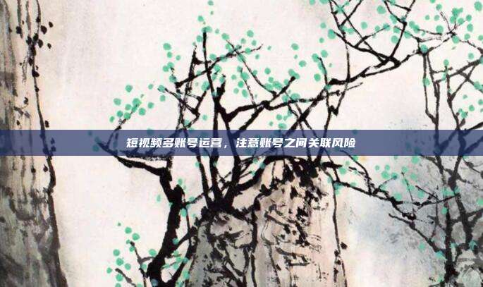 短视频多账号运营,注意账号之间关联风险