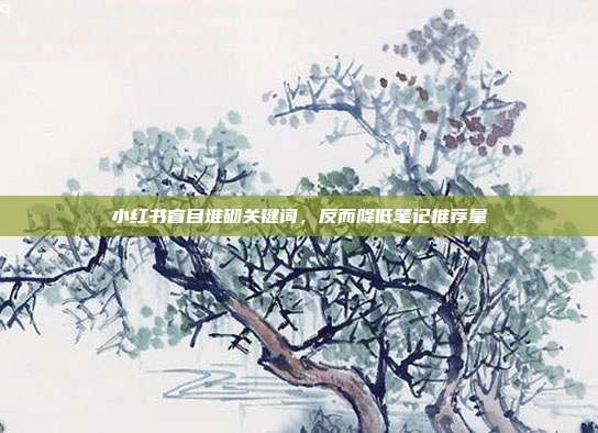 小红书盲目堆砌关键词,反而降低笔记推荐量