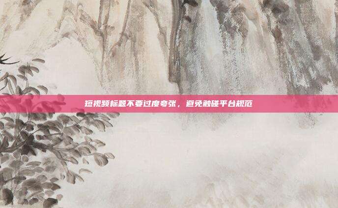 短视频标题不要过度夸张,避免触碰平台规范