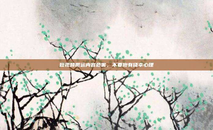 短视频搬运内容危害,不要抱有侥幸心理