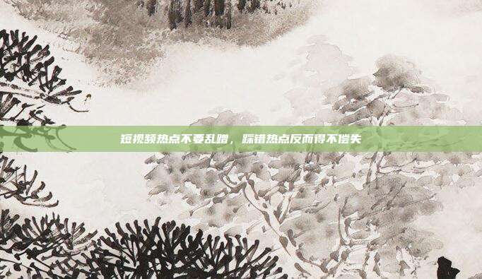短视频热点不要乱蹭,踩错热点反而得不偿失