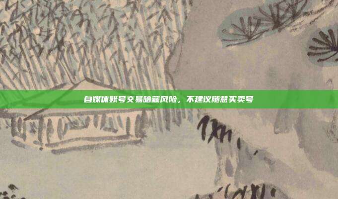 自媒体账号交易暗藏风险,不建议随意买卖号