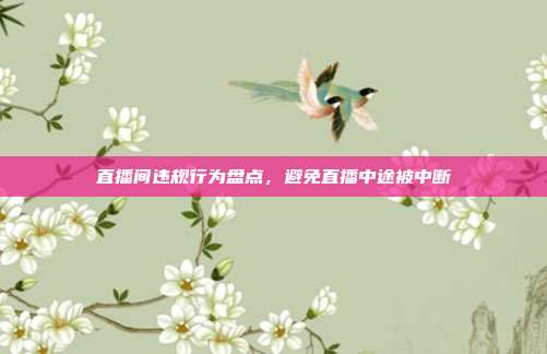 直播间违规行为盘点,避免直播中途被中断