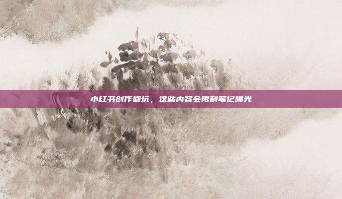 小红书创作避坑,这些内容会限制笔记曝光