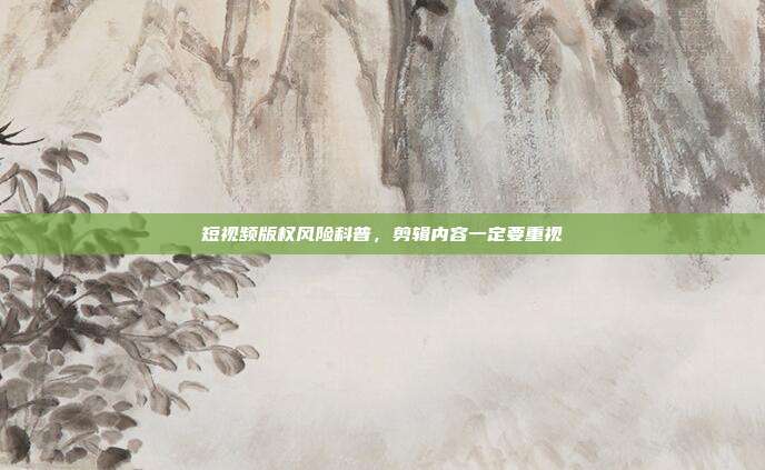 短视频版权风险科普,剪辑内容一定要重视