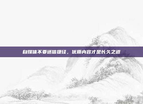 自媒体不要迷信捷径,优质内容才是长久之道
