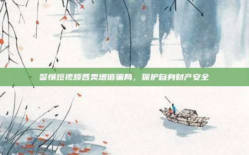 警惕短视频各类增值骗局,保护自身财产安全