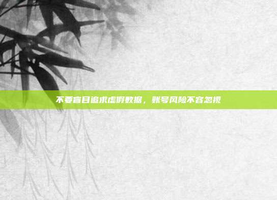 不要盲目追求虚假数据，账号风险不容忽视