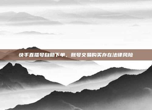 快手直播号自助下单，账号交易购买存在法律风险