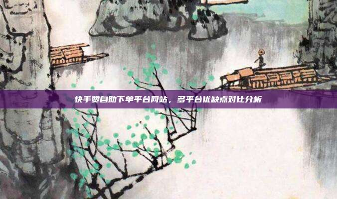 快手赞自助下单平台网站，多平台优缺点对比分析