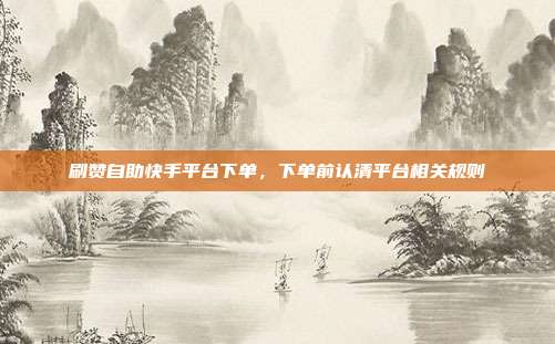 刷赞自助快手平台下单，下单前认清平台相关规则