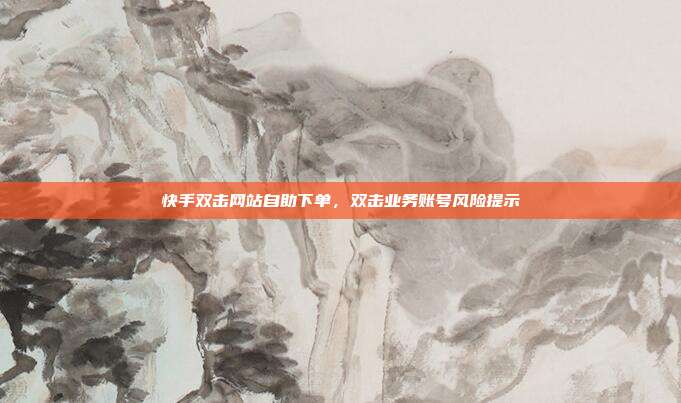 快手双击网站自助下单,双击业务账号风险提示