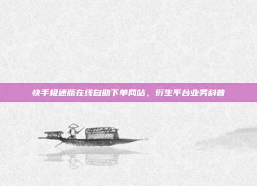快手极速版在线自助下单网站，衍生平台业务科普