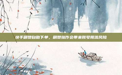 快手刷赞自助下单，刷赞操作会带来账号限流风险