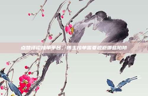 点赞评论接单平台,博主接单需要规避哪些陷阱