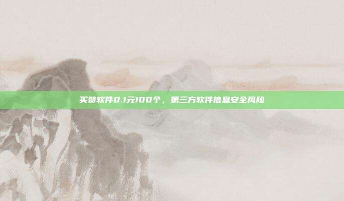 买赞软件0.1元100个，第三方软件信息安全风险