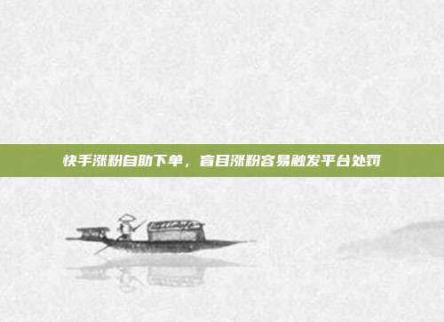 快手涨粉自助下单，盲目涨粉容易触发平台处罚