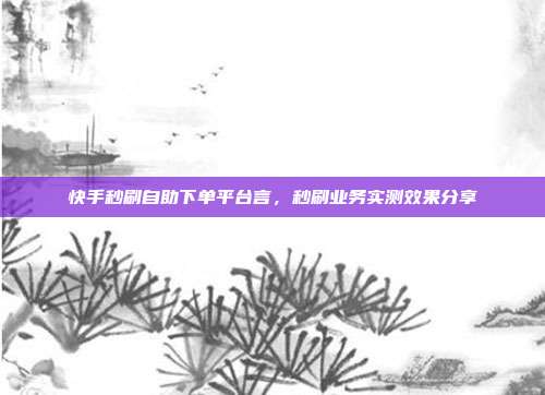 快手秒刷自助下单平台言,秒刷业务实测效果分享