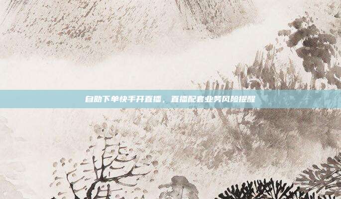 自助下单快手开直播,直播配套业务风险提醒