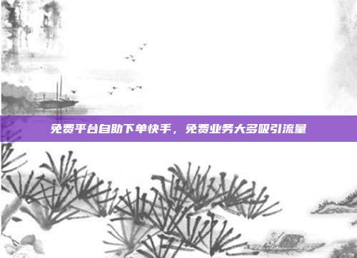 免费平台自助下单快手,免费业务大多吸引流量