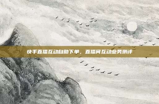 快手直播互动自助下单,直播间互动业务测评