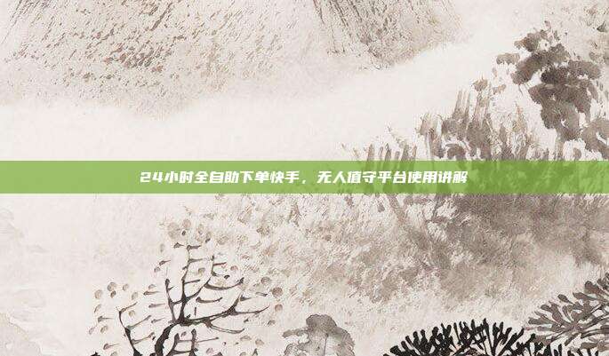 24小时全自助下单快手,无人值守平台使用讲解