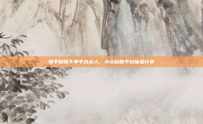 快手自助下单平台众人,小众自助平台体验分享