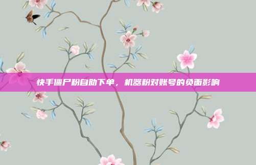 快手僵尸粉自助下单,机器粉对账号的负面影响