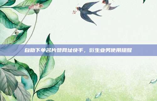 自助下单名片赞网址快手,衍生业务使用提醒