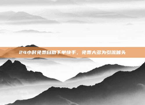 24小时免费自助下单快手，免费大多为引流噱头