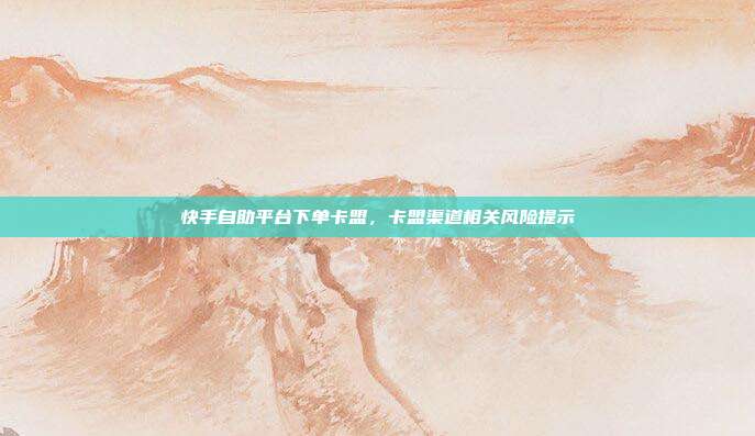 快手自助平台下单卡盟,卡盟渠道相关风险提示