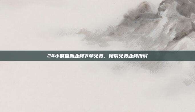 24小时自助业务下单免费，所谓免费业务拆解
