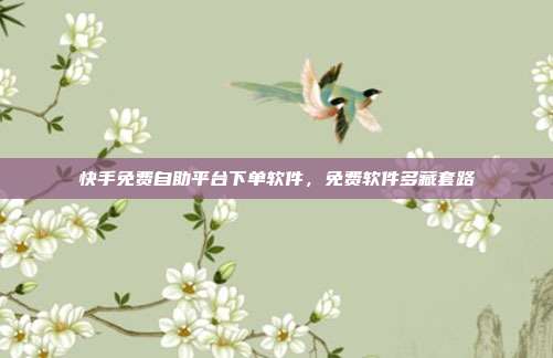 快手免费自助平台下单软件,免费软件多藏套路