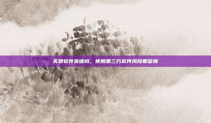 买赞软件靠谱吗，使用第三方软件风险要警惕